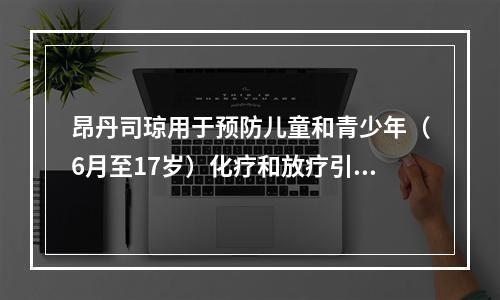 昂丹司琼用于预防儿童和青少年（6月至17岁）化疗和放疗引起的