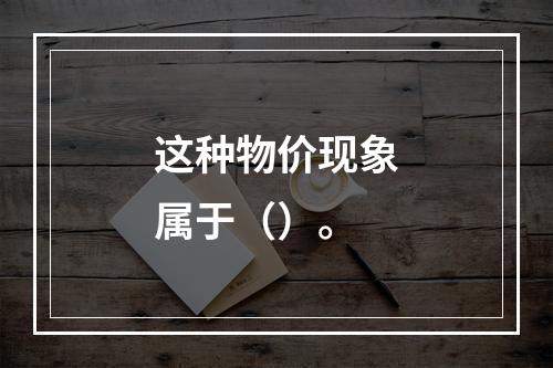 这种物价现象属于（）。