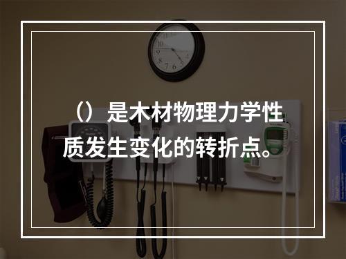 （）是木材物理力学性质发生变化的转折点。