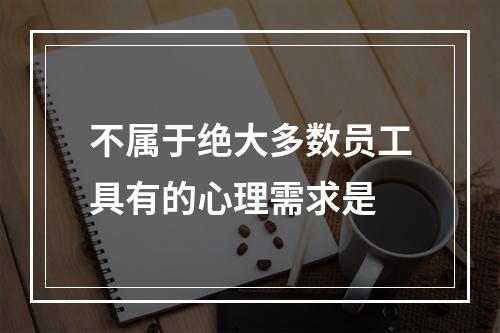 不属于绝大多数员工具有的心理需求是