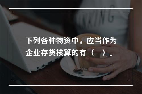 下列各种物资中，应当作为企业存货核算的有（　）。