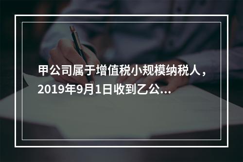 甲公司属于增值税小规模纳税人，2019年9月1日收到乙公司作