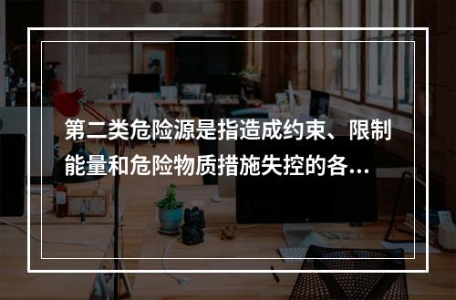 第二类危险源是指造成约束、限制能量和危险物质措施失控的各种不