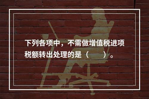 下列各项中，不需做增值税进项税额转出处理的是（　　）。