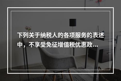 下列关于纳税人的各项服务的表述中，不享受免征增值税优惠政策的