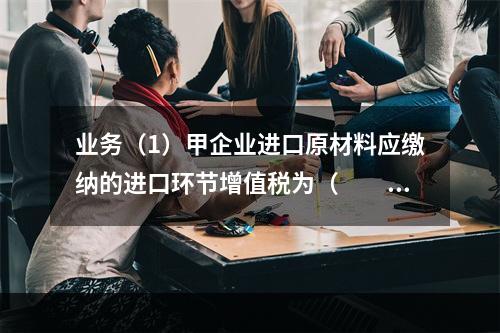 业务（1）甲企业进口原材料应缴纳的进口环节增值税为（　　）万