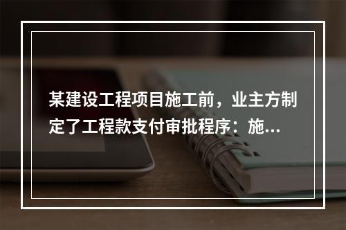 某建设工程项目施工前，业主方制定了工程款支付审批程序：施工方