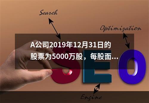 A公司2019年12月31日的股票为5000万股，每股面值为