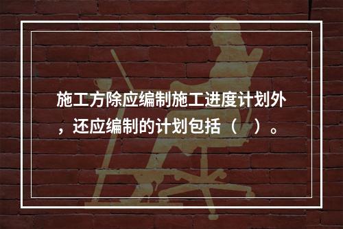 施工方除应编制施工进度计划外，还应编制的计划包括（　）。