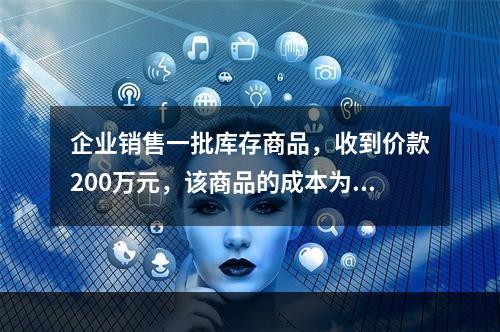 企业销售一批库存商品，收到价款200万元，该商品的成本为17