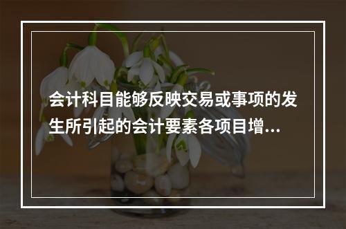 会计科目能够反映交易或事项的发生所引起的会计要素各项目增减变