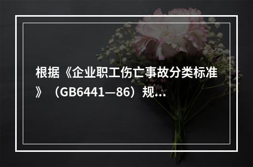 根据《企业职工伤亡事故分类标准》（GB6441—86）规定，