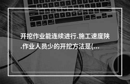 开挖作业能连续进行.施工速度陕.作业人员少的开挖方法是()。