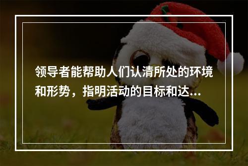 领导者能帮助人们认清所处的环境和形势，指明活动的目标和达到目