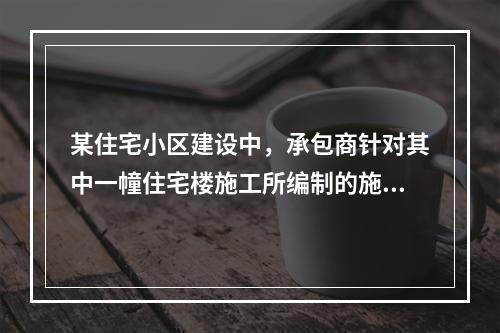 某住宅小区建设中，承包商针对其中一幢住宅楼施工所编制的施工组