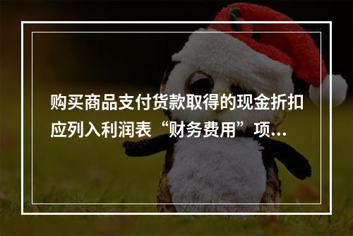 购买商品支付货款取得的现金折扣应列入利润表“财务费用”项目。