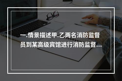 一.情景描述甲.乙两名消防监督员到某高级宾馆进行消防监督抽查