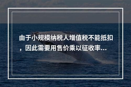 由于小规模纳税人增值税不能抵扣，因此需要用售价乘以征收率计算