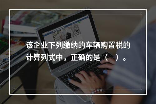 该企业下列缴纳的车辆购置税的计算列式中，正确的是（　）。