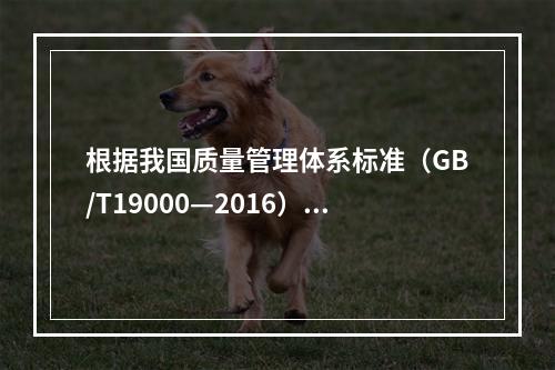 根据我国质量管理体系标准（GB/T19000—2016），工