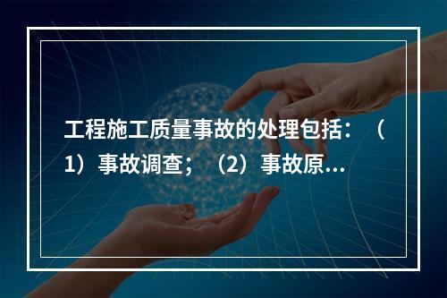 工程施工质量事故的处理包括：（1）事故调查；（2）事故原因分