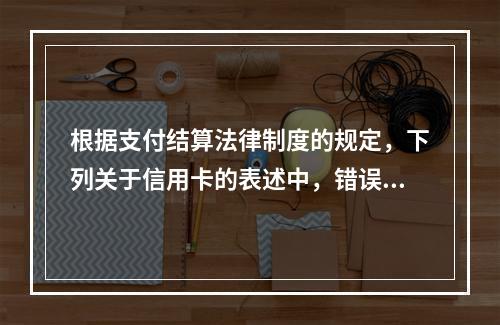 根据支付结算法律制度的规定，下列关于信用卡的表述中，错误的是