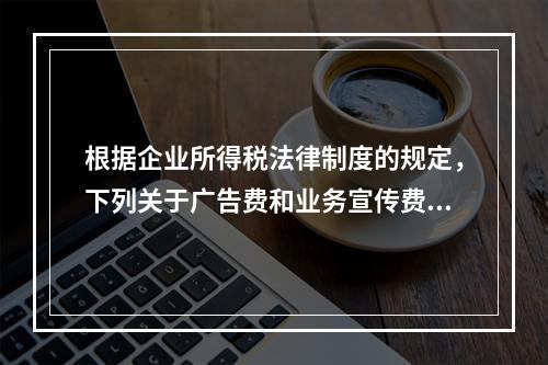 根据企业所得税法律制度的规定，下列关于广告费和业务宣传费的表