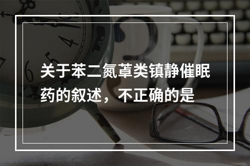 关于苯二氮䓬类镇静催眠药的叙述，不正确的是