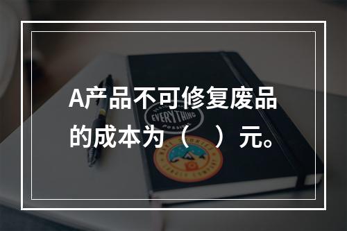 A产品不可修复废品的成本为（　）元。