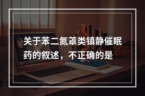 关于苯二氮䓬类镇静催眠药的叙述，不正确的是