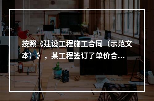 按照《建设工程施工合同（示范文本）》，某工程签订了单价合同，