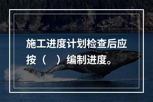 施工进度计划检查后应按（　）编制进度。