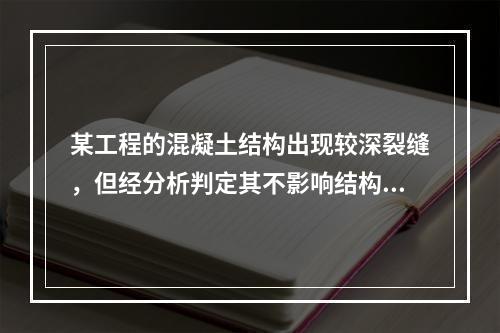 某工程的混凝土结构出现较深裂缝，但经分析判定其不影响结构的安