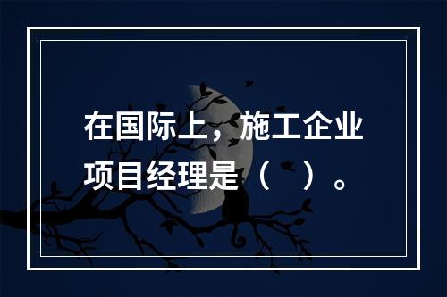 在国际上，施工企业项目经理是（　）。