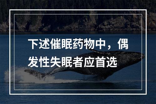 下述催眠药物中，偶发性失眠者应首选