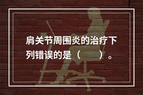 肩关节周围炎的治疗下列错误的是（　　）。