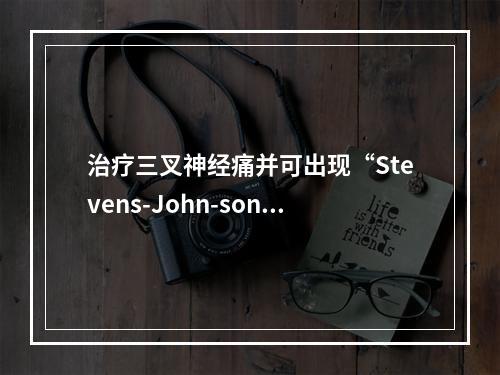 治疗三叉神经痛并可出现“Stevens-John-son综合