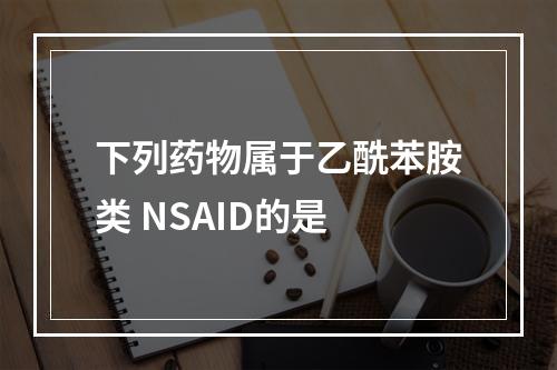 下列药物属于乙酰苯胺类 NSAID的是