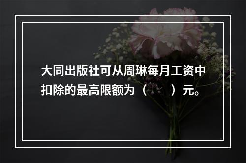 大同出版社可从周琳每月工资中扣除的最高限额为（　　）元。