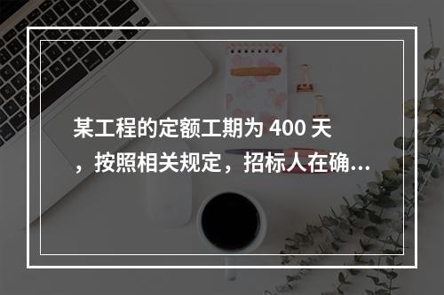 某工程的定额工期为 400 天，按照相关规定，招标人在确定合