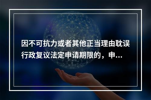 因不可抗力或者其他正当理由耽误行政复议法定申请期限的，申请期