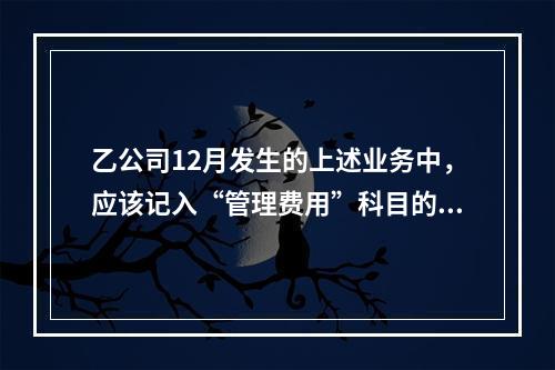 乙公司12月发生的上述业务中，应该记入“管理费用”科目的金额