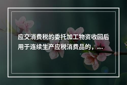 应交消费税的委托加工物资收回后用于连续生产应税消费品的，按规