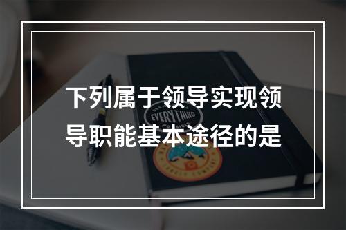 下列属于领导实现领导职能基本途径的是