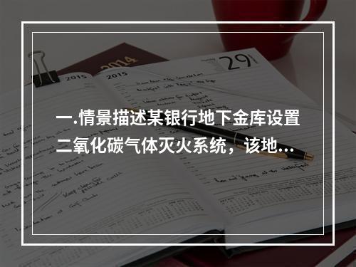 一.情景描述某银行地下金库设置二氧化碳气体灭火系统，该地下金