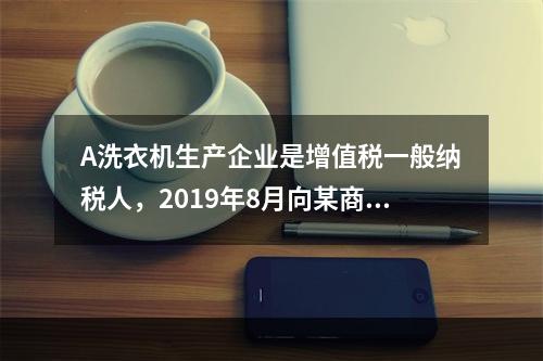 A洗衣机生产企业是增值税一般纳税人，2019年8月向某商场销