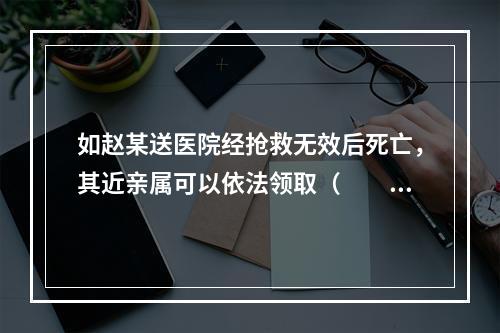 如赵某送医院经抢救无效后死亡，其近亲属可以依法领取（　　）。