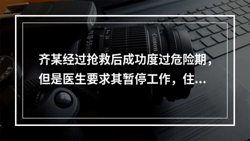 齐某经过抢救后成功度过危险期，但是医生要求其暂停工作，住院一