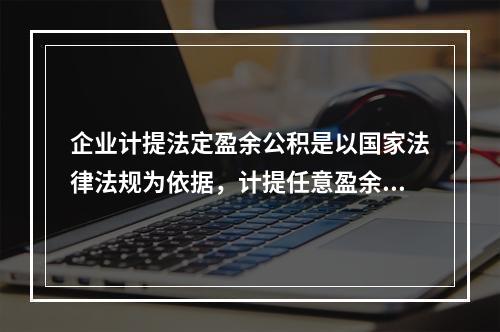 企业计提法定盈余公积是以国家法律法规为依据，计提任意盈余公积