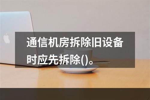 通信机房拆除旧设备时应先拆除()。